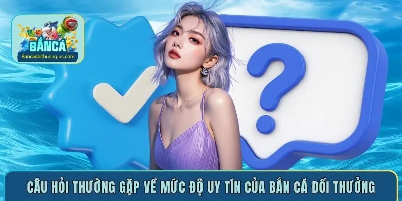 Câu hỏi thường gặp về mức độ uy tín của bắn cá đổi thưởng