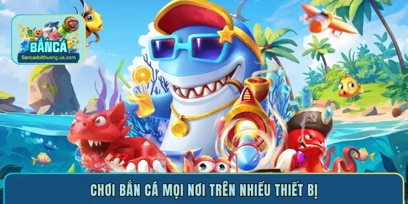 Chơi bắn cá mọi nơi trên nhiều thiết bị