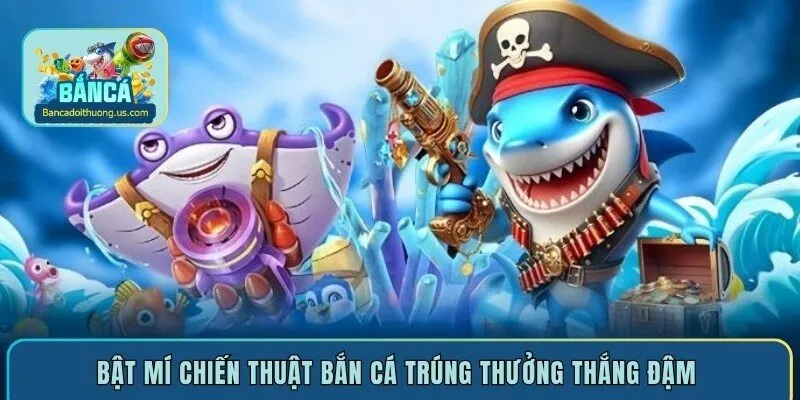 Bật mí chiến thuật bắn cá trúng thưởng thắng đậm 