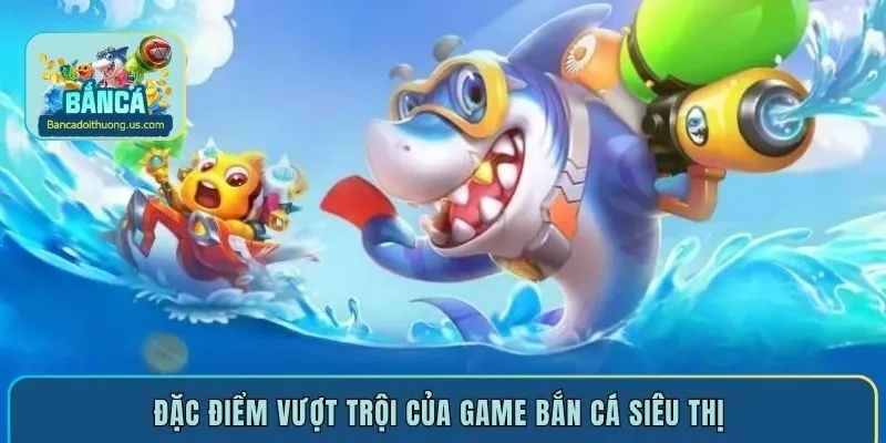 Đặc điểm vượt trội của game bắn cá siêu thị 