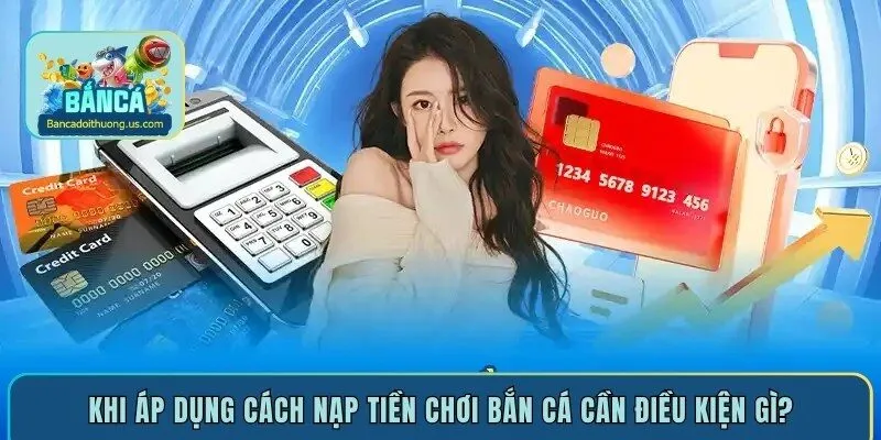 Khi áp dụng cách nạp tiền chơi bắn cá cần điều kiện gì?