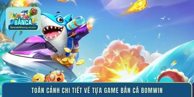 Toàn cảnh chi tiết về tựa game bắn cá Bomwin