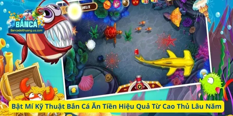 Bật mí kỹ thuật bắn cá ăn tiền hiệu quả từ cao thủ lâu năm